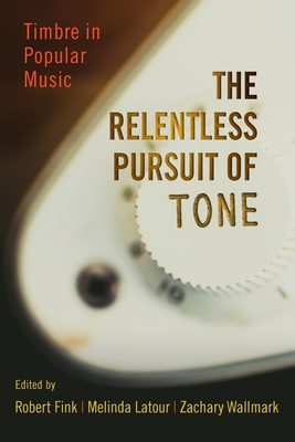 Relentless Pursuit of Tone: Timbre in Popular Music - Fink, Robert (Editor), and LaTour, Melinda (Editor), and Wallmark, Zachary (Editor)