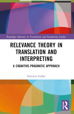 Relevance Theory in Translation and Interpreting: A Cognitive-Pragmatic Approach - Gallai, Fabrizio