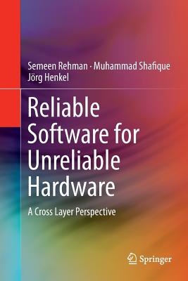 Reliable Software for Unreliable Hardware: A Cross Layer Perspective - Rehman, Semeen, and Shafique, Muhammad, and Henkel, Jrg