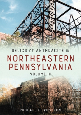 Relics of Anthracite in Northeastern Pennsylvania: Volume III - Rushton, Michael G