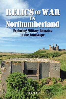 Relics of War in Northumberland: Military Remains in the Landscape - Hall, Ian