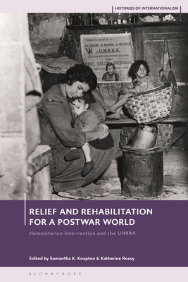 Relief and Rehabilitation for a Post-War World: Humanitarian Intervention and the Unrra - Knapton, Samantha K (Editor), and Brydan, David (Editor), and Rossy, Katherine (Editor)