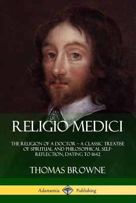 Religio Medici: The Religion of a Doctor - a Classic Treatise of Spiritual and Philosophical Self-Reflection, dating to 1642 - Browne, Thomas, Sir