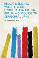 Religio Medici: to Which Is Added Hydriotaphia, or Urn-Burial; a Discourse on Sepulchral Urns