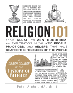Religion 101: From Allah to Zen Buddhism, an Exploration of the Key People, Practices, and Beliefs That Have Shaped the Religions of the World