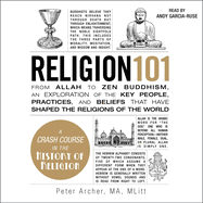 Religion 101: From Allah to Zen Buddhism, an Exploration of the Key People, Practices, and Beliefs That Have Shaped the Religions of the World