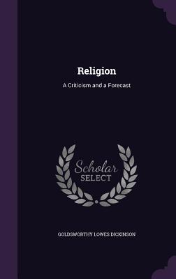 Religion: A Criticism and a Forecast - Dickinson, Goldsworthy Lowes