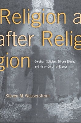 Religion After Religion: Gershom Scholem, Mircea Eliade, and Henry Corbin at Eranos - Wasserstrom, Steven M