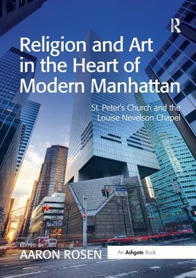 Religion and Art in the Heart of Modern Manhattan: St. Peter's Church and the Louise Nevelson Chapel - Rosen, Aaron (Editor)