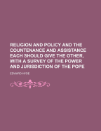 Religion and Policy and the Countenance and Assistance Each Should Give the Other, with a Survey of the Power and Jurisdiction of the Pope