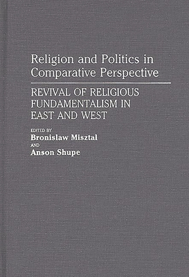 Religion and Politics in Comparative Perspective: Revival of Religious Fundamentalism in East and West - Misztal, Bronislaw, and Shupe, Anson (Editor)