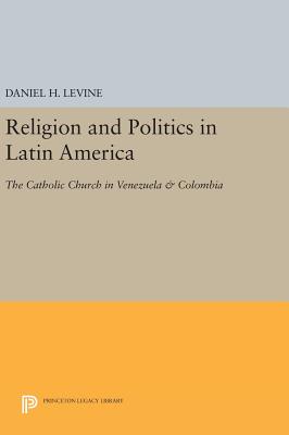 Religion and Politics in Latin America: The Catholic Church in Venezuela & Colombia - Levine, Daniel H.