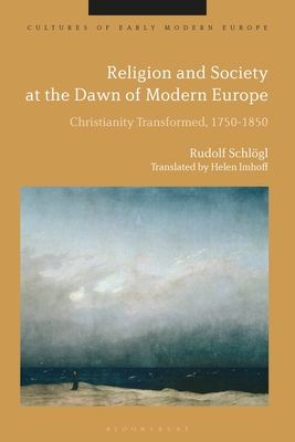 Religion and Society at the Dawn of Modern Europe: Christianity Transformed, 1750-1850 - Schlgl, Rudolf, and Kmin, Beat (Editor), and Imhoff, Helen (Translated by)