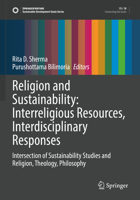 Religion and Sustainability: Interreligious Resources, Interdisciplinary Responses: Intersection of Sustainability Studies and Religion, Theology, Philosophy - Sherma, Rita D. (Editor), and Bilimoria, Purushottama (Editor)