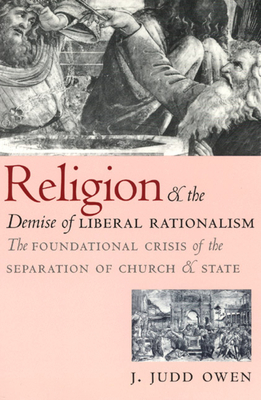 Religion and the Demise of Liberal Rationalism: The Foundational Crisis of the Separation of Church and State - Owen, J Judd