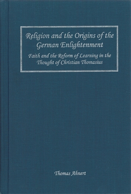 Religion and the Origins of the German Enlightenment: Faith and the Reform of Learning in the Thought of Christian Thomasius - Ahnert, Thomas