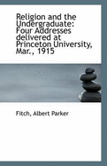 Religion and the Undergraduate: Four Addresses Delivered at Princeton University, Mar., 1915 - Parker, Fitch Albert