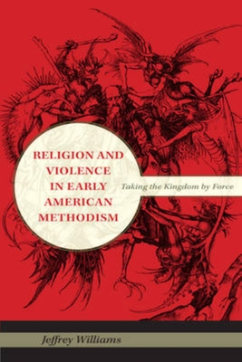 Religion and Violence in Early American Methodism: Taking the Kingdom by Force - Williams, Jeffrey