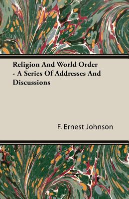 Religion and World Order - A Series of Addresses and Discussions - Johnson, F Ernest