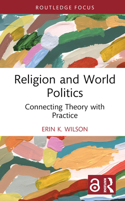 Religion and World Politics: Connecting Theory with Practice - Wilson, Erin K