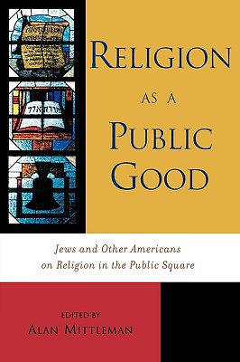 Religion as a Public Good: Jews and Other Americans on Religion in the Public Square - Mittleman, Alan (Editor), and Broyde, Michael (Contributions by), and Chemerinsky, Erwin (Contributions by)