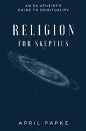 Religion for Skeptics: An Ex-Atheist's Guide to Spirituality
