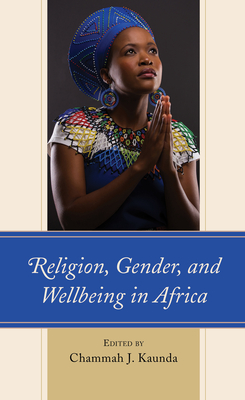 Religion, Gender, and Wellbeing in Africa - Kaunda, Chammah J (Editor), and Biri, Kudzai (Contributions by), and Bongmba, Elias Kifon (Contributions by)