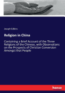 Religion in China: Containing a Brief Account of the Three Religions of the Chinese, with Observations on the Prospects of Christian Conversion Amongst that People