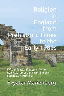 Religion in England from Prehistoric Times to the Early 1980s: With a special emphasis, when relevant, on Catholicism, and the country's North East - Marienberg, Evyatar