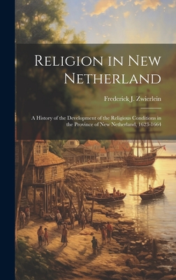 Religion in New Netherland: A History of the Development of the Religious Conditions in the Province of New Netherland, 1623-1664 - Zwierlein, Frederick J 1881-1960