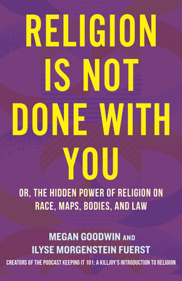 Religion Is Not Done with You: Or, the Hidden Power of Religion on Race, Maps, Bodies, and Law - Morgenstein Fuerst, Ilyse, and Goodwin, Megan