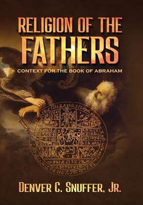 Religion of the Fathers: Context for the Book of Abraham - Snuffer, Denver C, and Archive, Restoration (Editor)