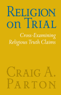 Religion on Trial: Cross-Examining Religious Truth Claims (Second Edition)