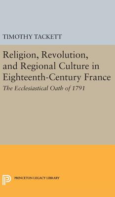 Religion, Revolution, and Regional Culture in Eighteenth-Century France: The Ecclesiastical Oath of 1791 - Tackett, Timothy
