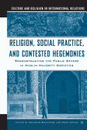 Religion, Social Practice, and Contested Hegemonies: Reconstructing the Public Sphere in Muslim Majority Societies