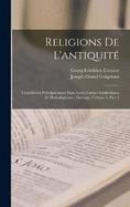 Religions De L'antiquit: Considres Principalement Dans Leurs Formes Symboliques Et Mythologiques; Ouvrage, Volume 3, part 1