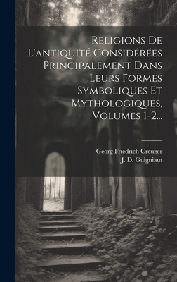 Religions De L'antiquit Considres Principalement Dans Leurs Formes Symboliques Et Mythologiques, Volumes 1-2... - Creuzer, Georg Friedrich, and J D Guigniaut (Creator)