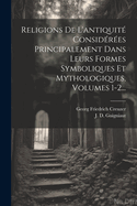 Religions De L'antiquit Considres Principalement Dans Leurs Formes Symboliques Et Mythologiques, Volumes 1-2...