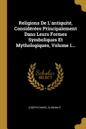 Religions De L'antiquit?, Consid?r?es Principalement Dans Leurs Formes Symboliques Et Mythologiques, Volume 1...