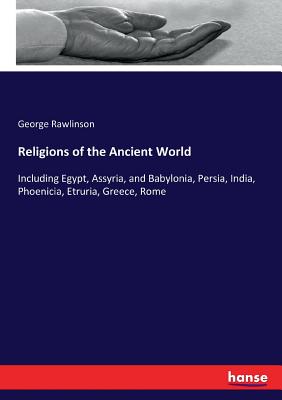 Religions of the Ancient World: Including Egypt, Assyria, and Babylonia, Persia, India, Phoenicia, Etruria, Greece, Rome - Rawlinson, George