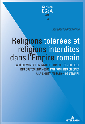 Religions Tol?r?es Et Religions Interdites Dans l'Empire Romain: La R?glementation Institutionnelle Et Juridique Des Cultes ?trangers Par Rome Des Origines ? La Christianisation de l'Empire - Baumer, Lorenz E (Editor), and Collombert, Philippe (Editor), and Giovannini, Adalberto (Editor)