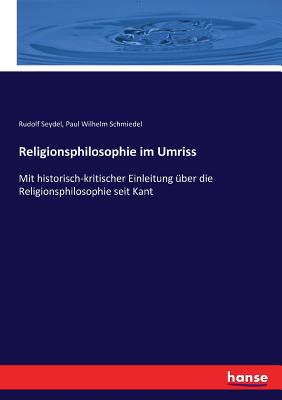 Religionsphilosophie im Umriss: Mit historisch-kritischer Einleitung ber die Religionsphilosophie seit Kant - Seydel, Rudolf, and Schmiedel, Paul Wilhelm