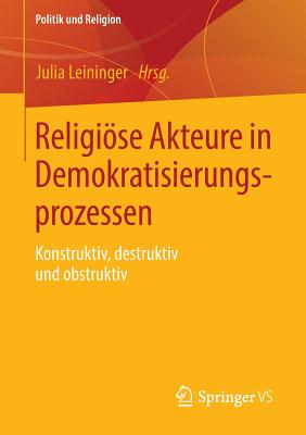 Religiose Akteure in Demokratisierungsprozessen: Konstruktiv, Destruktiv Und Obstruktiv - Leininger, Julia (Editor)