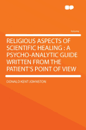 Religious Aspects of Scientific Healing: A Psycho-Analytic Guide Written from the Patient's Point of View