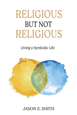 Religious But Not Religious: Living a Symbolic Life - Smith, Jason E