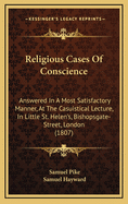 Religious Cases of Conscience: Answered in a Most Satisfactory Manner, at the Casuistical Lecture, in Little St. Helen's, Bishopsgate-Street, London (1807)