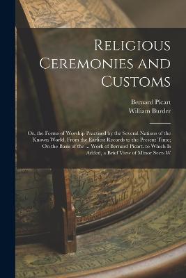 Religious Ceremonies and Customs: Or, the Forms of Worship Practised by the Several Nations of the Known World, From the Earliest Records to the Present Time; On the Basis of the ... Work of Bernard Picart. to Which Is Added, a Brief View of Minor Sects W - Burder, William, and Picart, Bernard