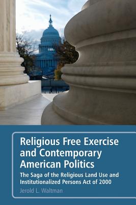 Religious Free Exercise and Contemporary American Politics: The Saga of the Religious Land Use and Institutionalized Persons Act of 2000 - Waltman, Jerold L