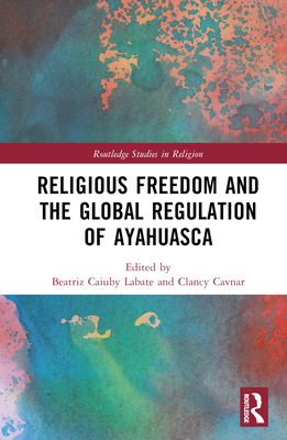 Religious Freedom and the Global Regulation of Ayahuasca - Labate, Beatriz Caiuby (Editor), and Cavnar, Clancy (Editor)