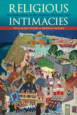 Religious Intimacies: Intersubjectivity in the Modern Christian West - Dunn, Mary (Editor), and Moore, Brenna (Editor)